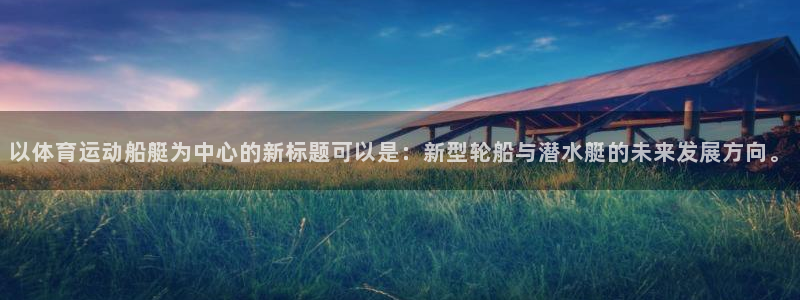 以体育运动船艇为中心的新标题可以是：新型轮船与潜水艇的未来发展方向。